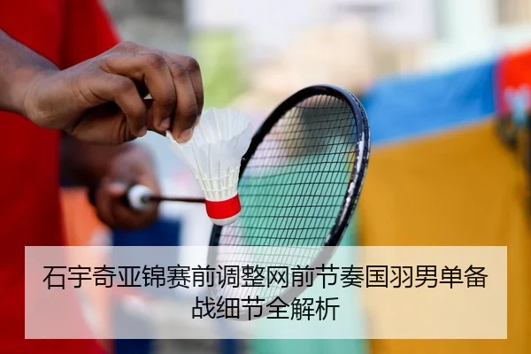 石宇奇亚锦赛前调整网前节奏国羽男单备战细节全解析(b-sports)