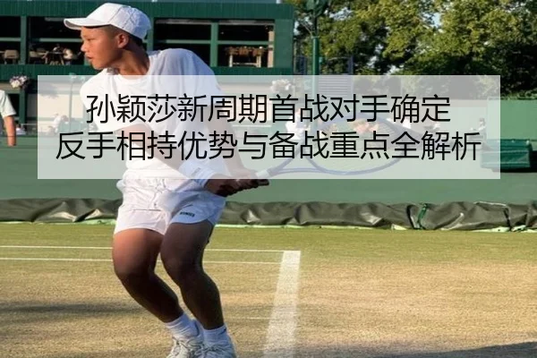 孙颖莎新周期首战对手确定 反手相持优势与备战重点全解析 - b-sports