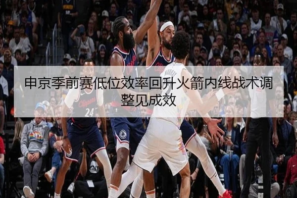 申京季前赛低位效率回升火箭内线战术调整见成效 - b-sports