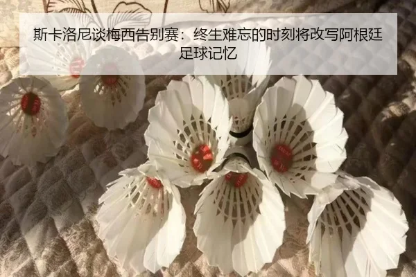 斯卡洛尼谈梅西告别赛：终生难忘的时刻将改写阿根廷足球记忆（b-sports）